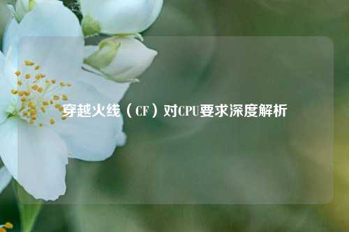 穿越火线（CF）对CPU要求深度解析