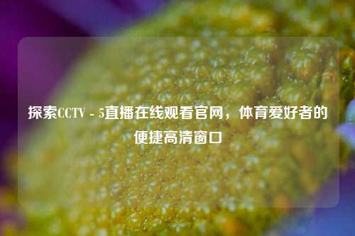 探索CCTV - 5直播在线观看官网，体育爱好者的便捷高清窗口