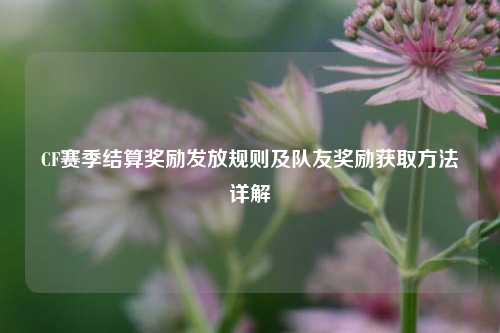 CF赛季结算奖励发放规则及队友奖励获取方法详解