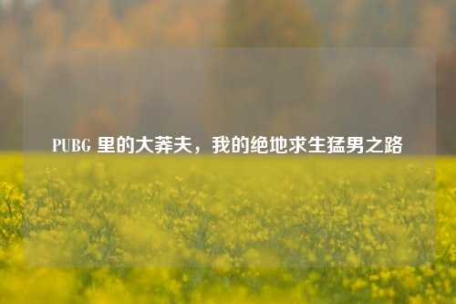 PUBG 里的大莽夫，我的绝地求生猛男之路
