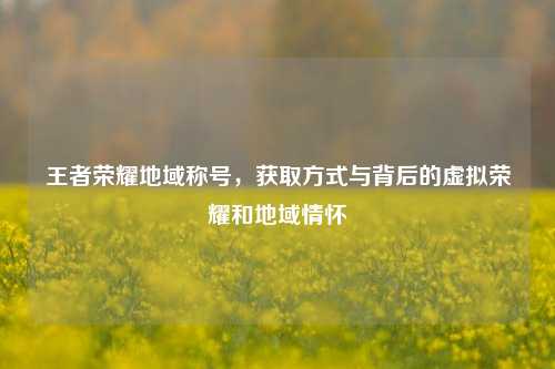 王者荣耀地域称号，获取方式与背后的虚拟荣耀和地域情怀