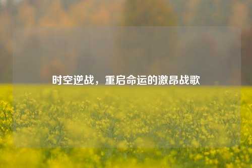 时空逆战，重启命运的激昂战歌