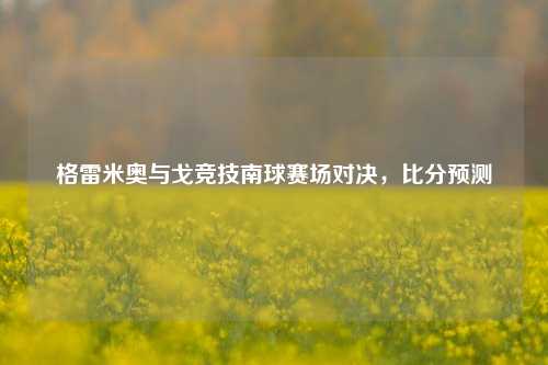 格雷米奥与戈竞技南球赛场对决，比分预测