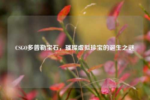 CSGO多普勒宝石，璀璨虚拟珍宝的诞生之谜