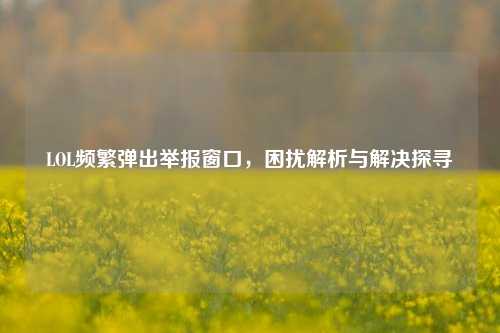 LOL频繁弹出举报窗口，困扰解析与解决探寻