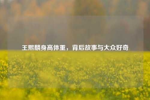 王熙麟身高体重，背后故事与大众好奇