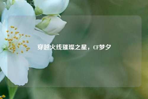 穿越火线璀璨之星，CF梦夕